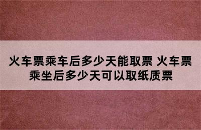 火车票乘车后多少天能取票 火车票乘坐后多少天可以取纸质票